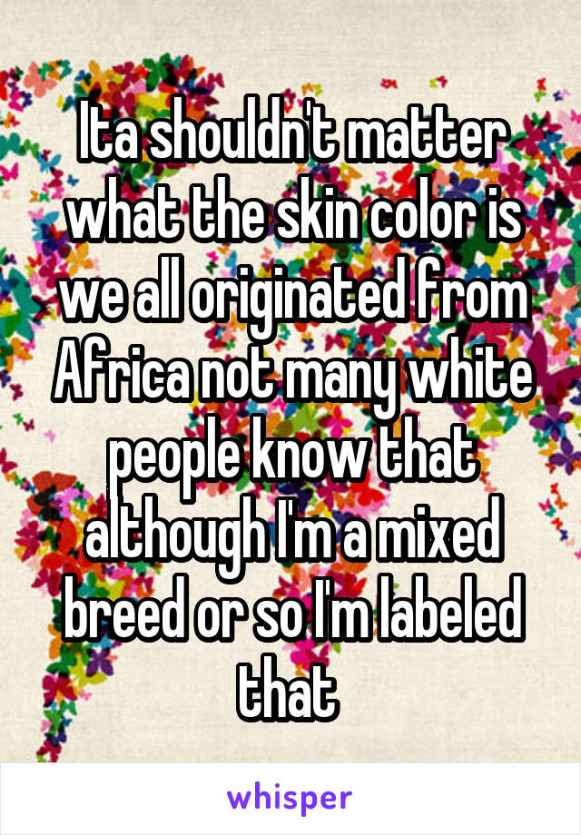Ita shouldn't matter what the skin color is we all originated from Africa not many white people know that although I'm a mixed breed or so I'm labeled that 