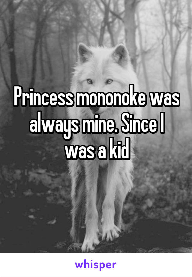 Princess mononoke was always mine. Since I was a kid
