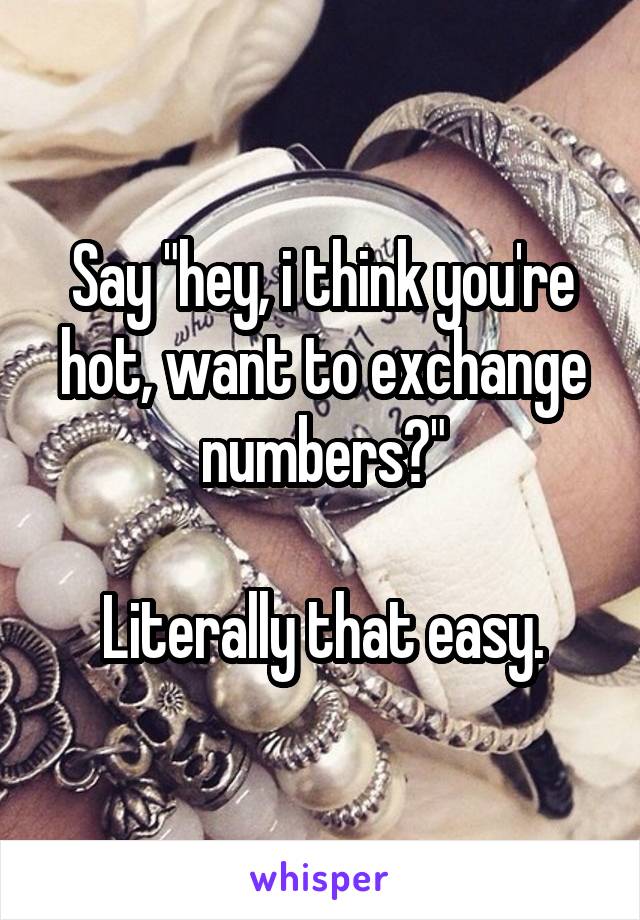 Say "hey, i think you're hot, want to exchange numbers?"

Literally that easy.