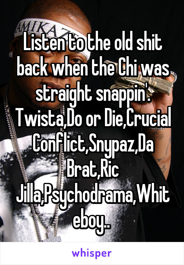 Listen to the old shit back when the Chi was straight snappin'. Twista,Do or Die,Crucial Conflict,Snypaz,Da Brat,Ric Jilla,Psychodrama,Whiteboy.. 