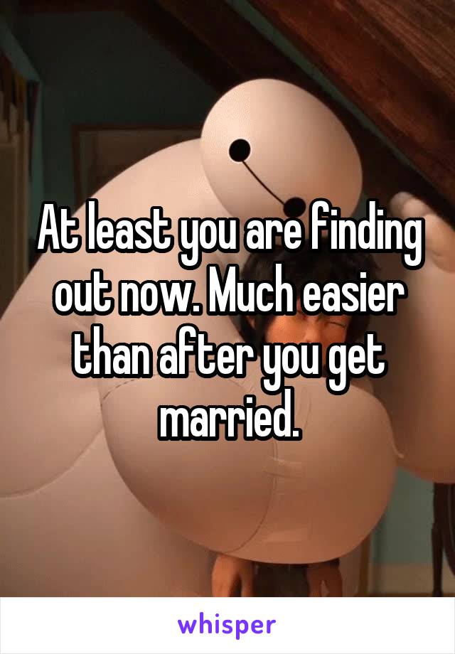 At least you are finding out now. Much easier than after you get married.
