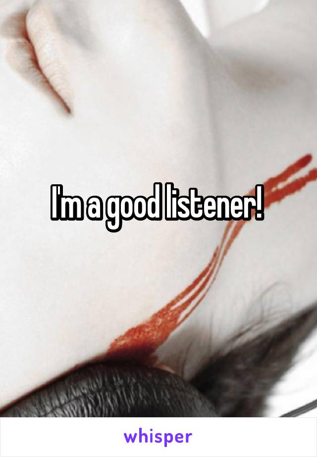 I'm a good listener! 
