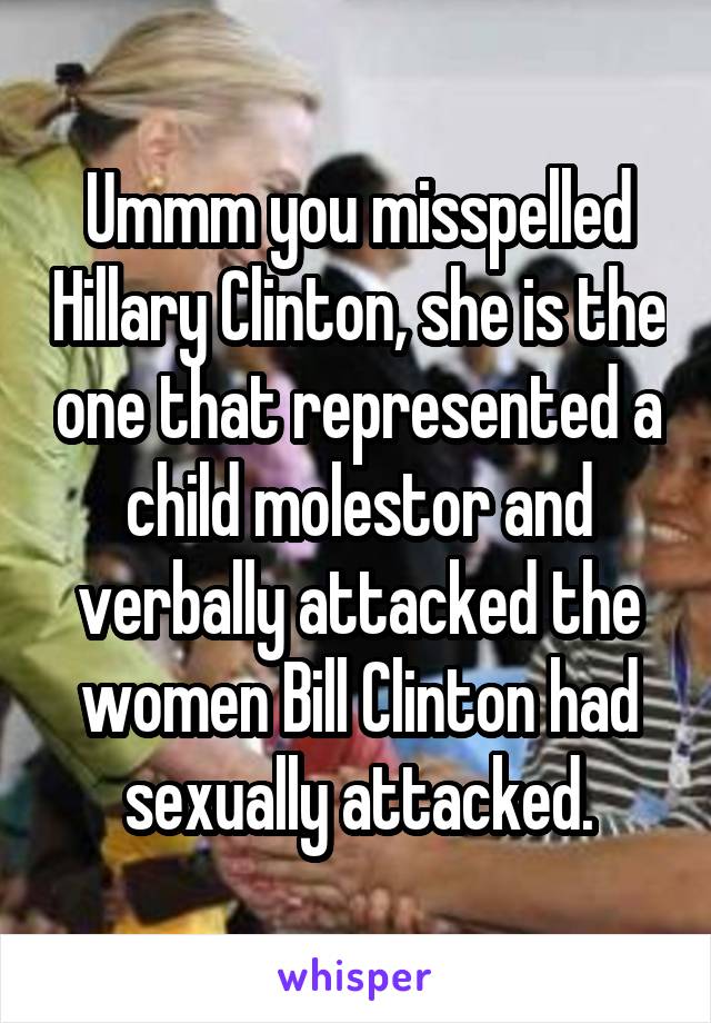 Ummm you misspelled Hillary Clinton, she is the one that represented a child molestor and verbally attacked the women Bill Clinton had sexually attacked.