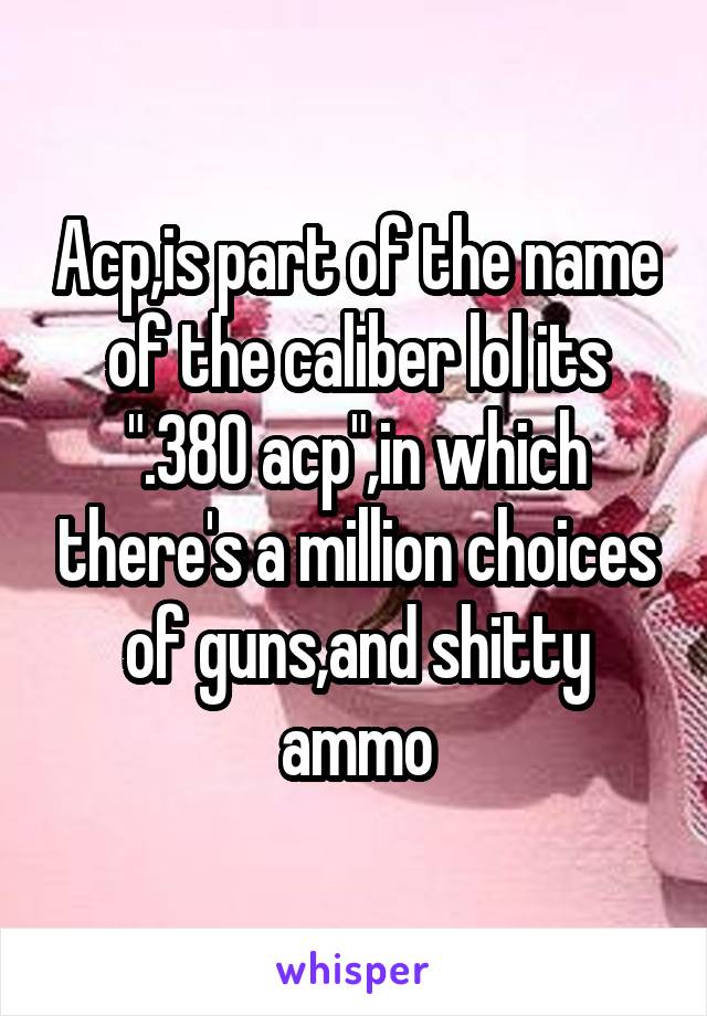 Acp,is part of the name of the caliber lol its ".380 acp",in which there's a million choices of guns,and shitty ammo