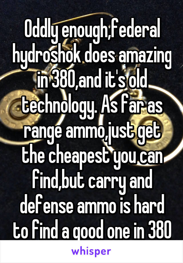 Oddly enough,federal hydroshok does amazing in 380,and it's old technology. As far as range ammo,just get the cheapest you can find,but carry and defense ammo is hard to find a good one in 380