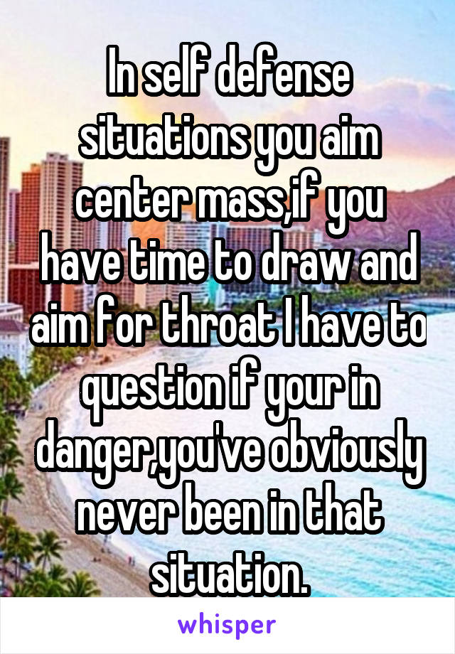 In self defense situations you aim center mass,if you have time to draw and aim for throat I have to question if your in danger,you've obviously never been in that situation.