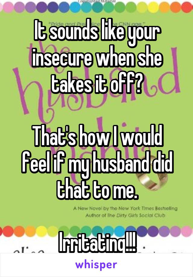 It sounds like your insecure when she takes it off?

That's how I would feel if my husband did that to me.

Irritating!!!