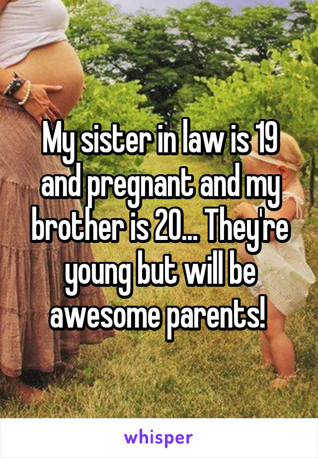 My sister in law is 19 and pregnant and my brother is 20... They're young but will be awesome parents! 
