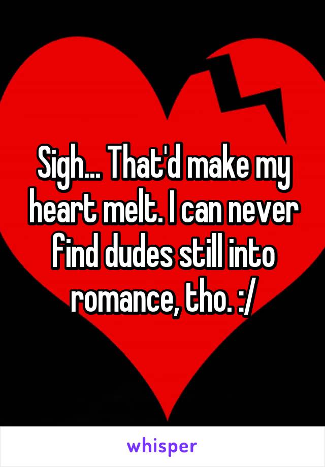 Sigh... That'd make my heart melt. I can never find dudes still into romance, tho. :/