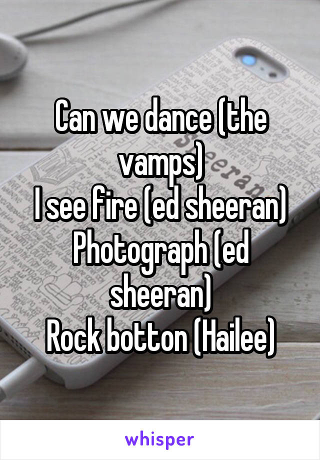 Can we dance (the vamps)
I see fire (ed sheeran)
Photograph (ed sheeran)
Rock botton (Hailee)