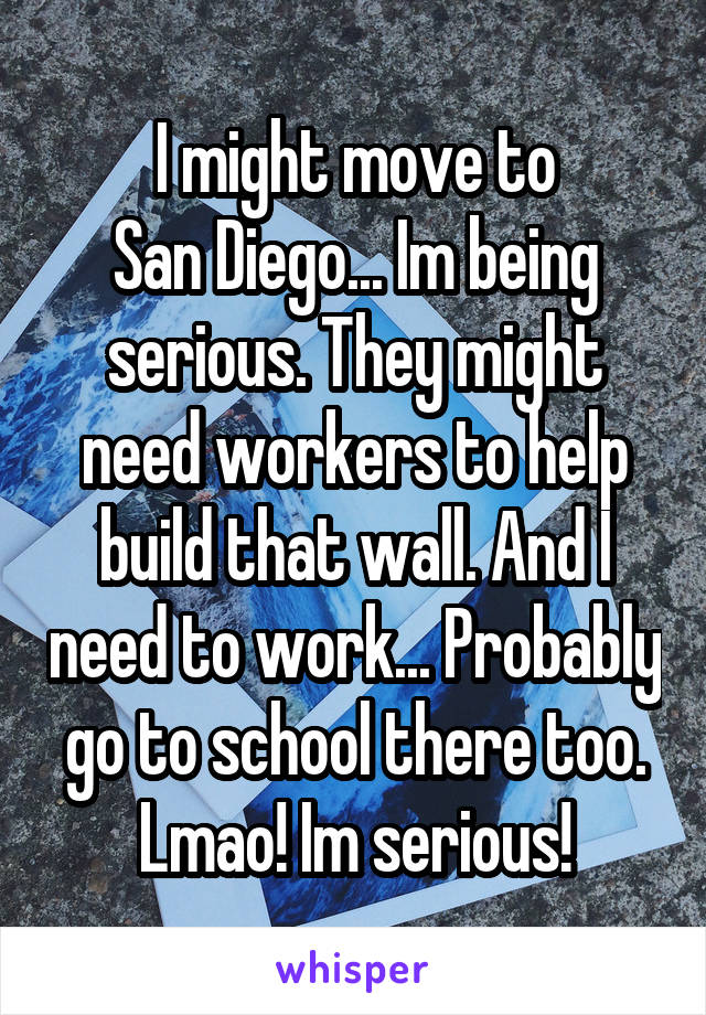 I might move to
San Diego... Im being serious. They might need workers to help build that wall. And I need to work... Probably go to school there too. Lmao! Im serious!
