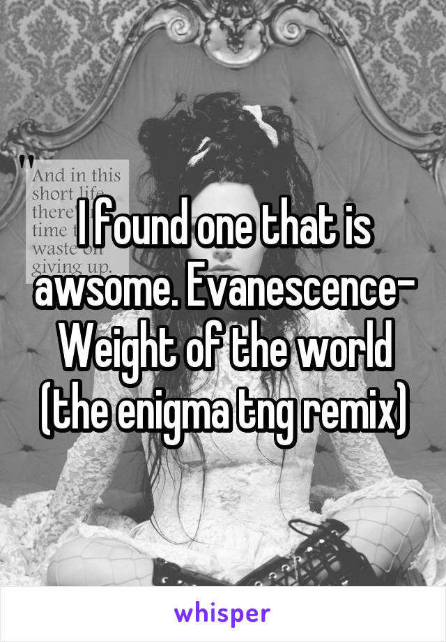 I found one that is awsome. Evanescence- Weight of the world (the enigma tng remix)