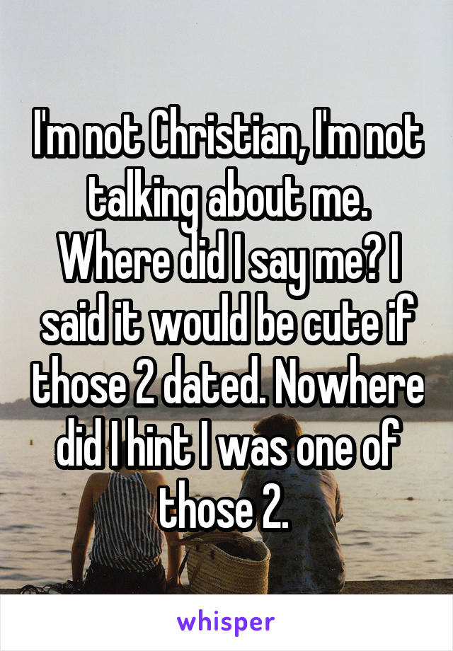 I'm not Christian, I'm not talking about me. Where did I say me? I said it would be cute if those 2 dated. Nowhere did I hint I was one of those 2. 