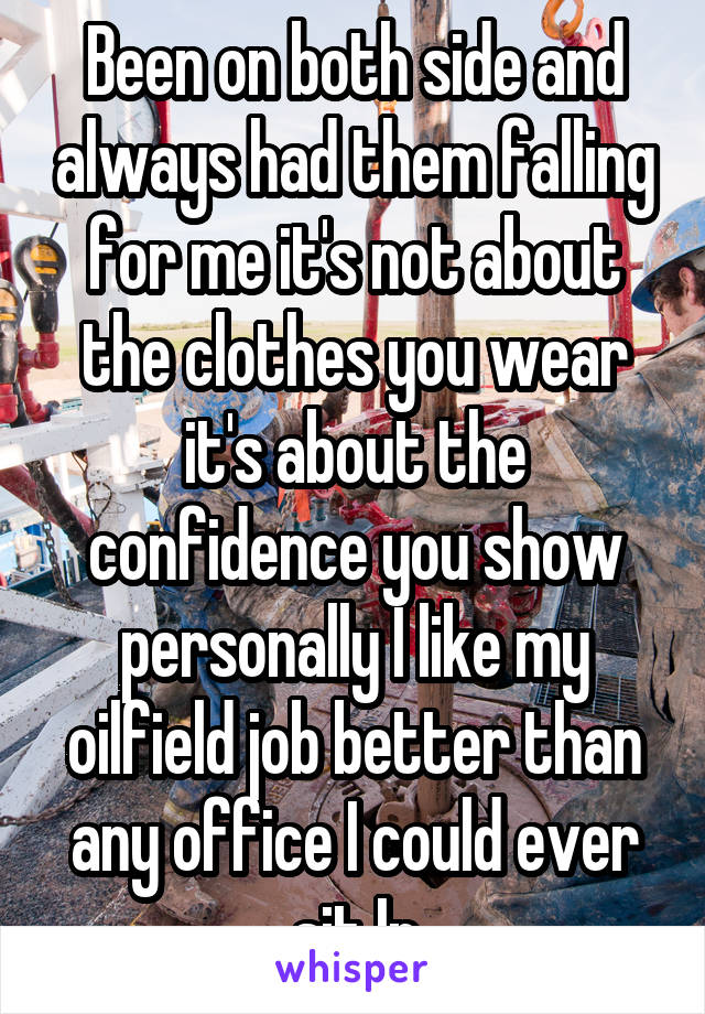 Been on both side and always had them falling for me it's not about the clothes you wear it's about the confidence you show personally I like my oilfield job better than any office I could ever sit In