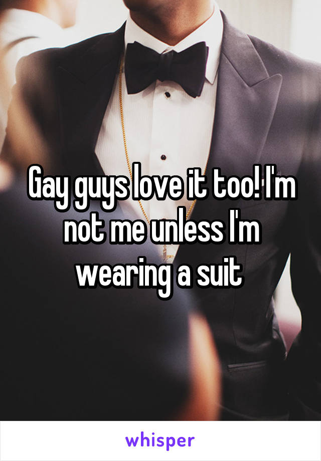 Gay guys love it too! I'm not me unless I'm wearing a suit 