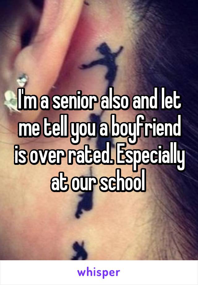 I'm a senior also and let me tell you a boyfriend is over rated. Especially at our school 