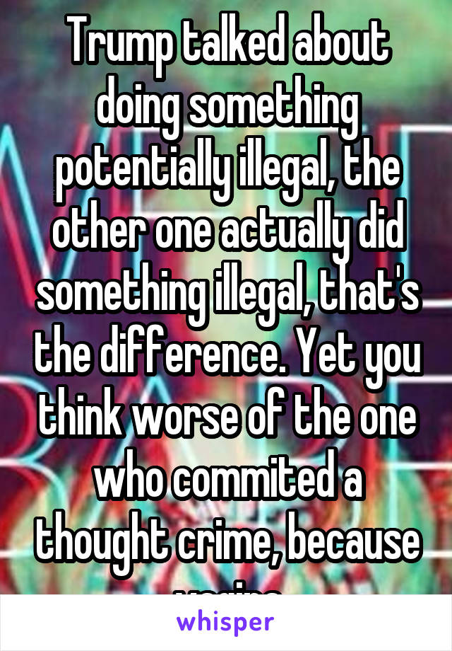 Trump talked about doing something potentially illegal, the other one actually did something illegal, that's the difference. Yet you think worse of the one who commited a thought crime, because vagina