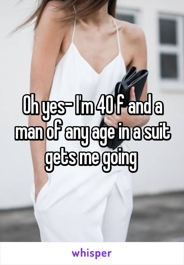 Oh yes- I'm 40 f and a man of any age in a suit gets me going 