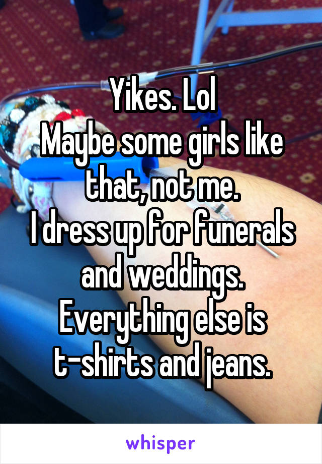Yikes. Lol
Maybe some girls like that, not me.
I dress up for funerals and weddings. Everything else is t-shirts and jeans.