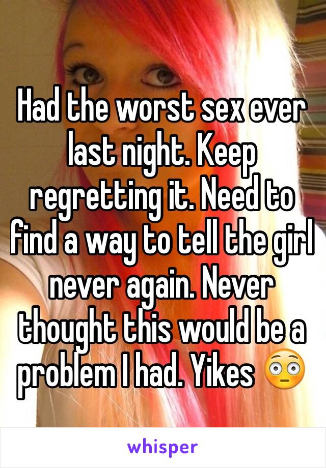 Had the worst sex ever last night. Keep regretting it. Need to find a way to tell the girl never again. Never thought this would be a problem I had. Yikes 😳