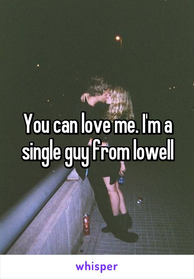 You can love me. I'm a single guy from lowell