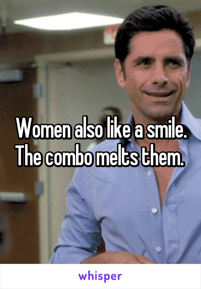 Women also like a smile. The combo melts them. 