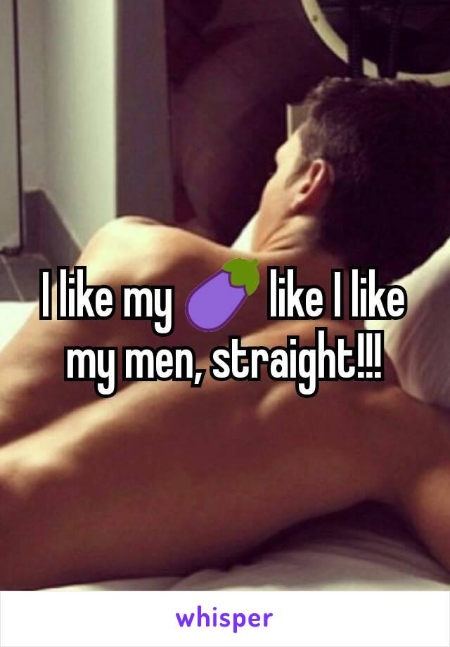 I like my 🍆 like I like my men, straight!!!