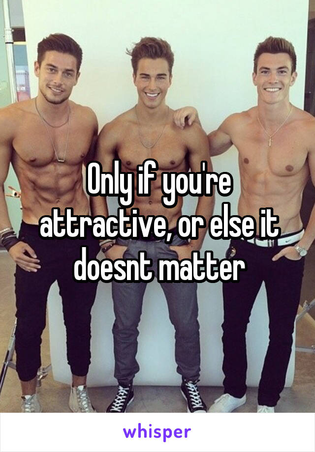 Only if you're attractive, or else it doesnt matter