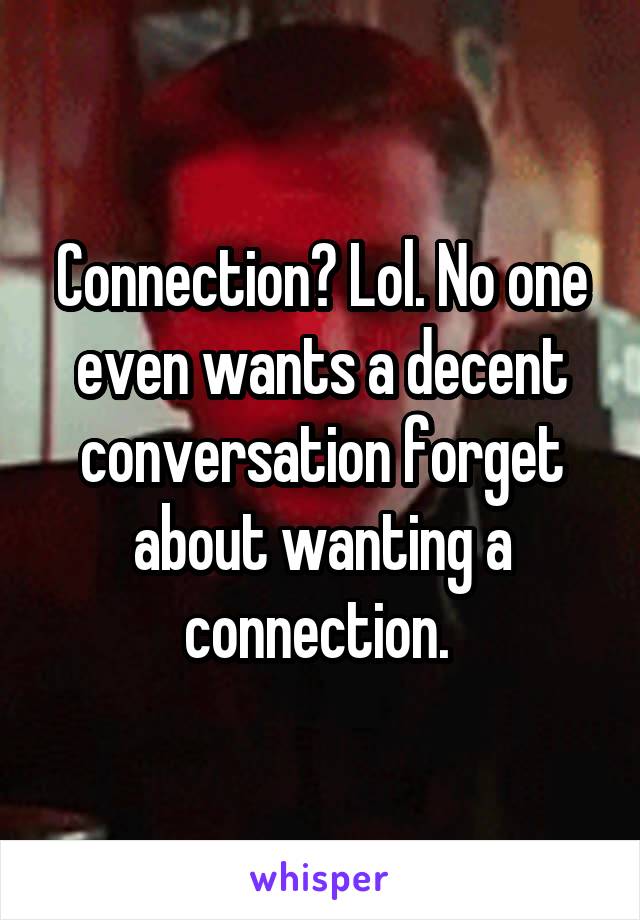 Connection? Lol. No one even wants a decent conversation forget about wanting a connection. 