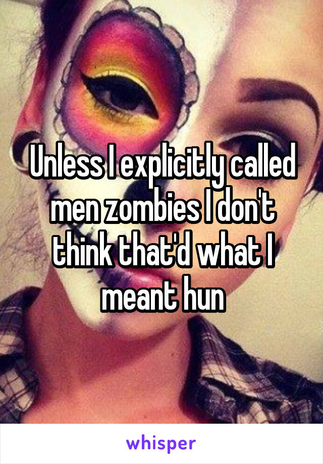 Unless I explicitly called men zombies I don't think that'd what I meant hun