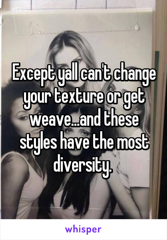 Except yall can't change your texture or get weave...and these styles have the most diversity. 