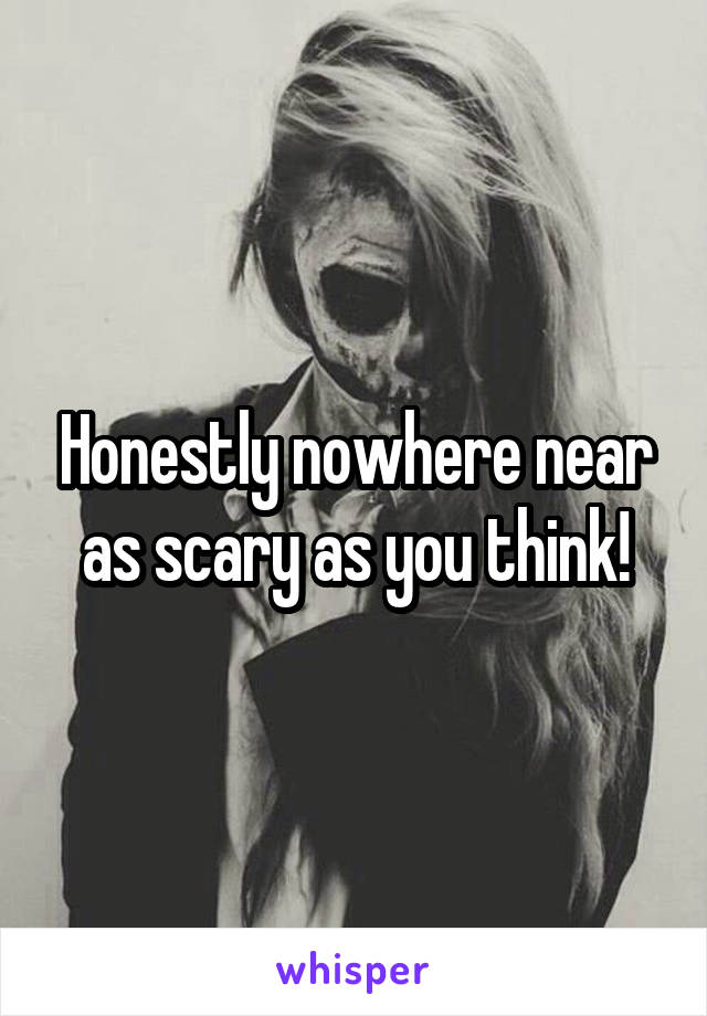 Honestly nowhere near as scary as you think!