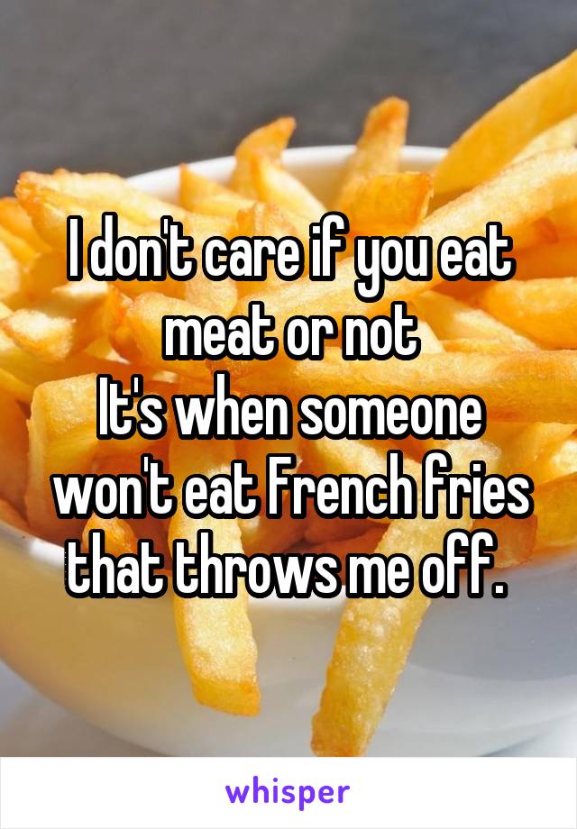 I don't care if you eat meat or not
It's when someone won't eat French fries that throws me off. 