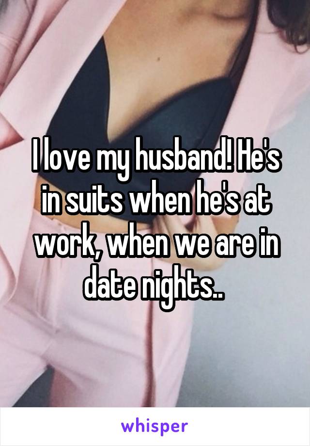 I love my husband! He's in suits when he's at work, when we are in date nights.. 