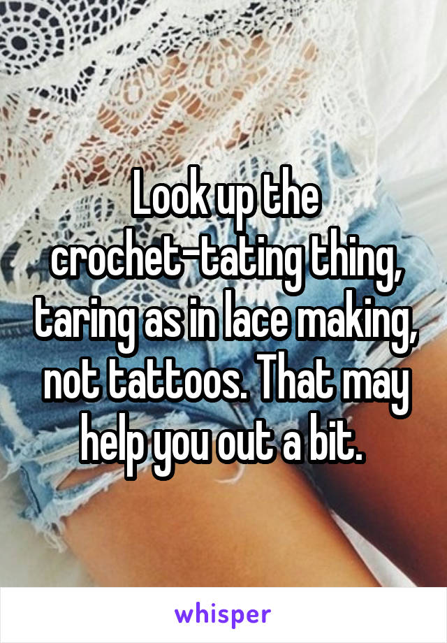 Look up the crochet-tating thing, taring as in lace making, not tattoos. That may help you out a bit. 