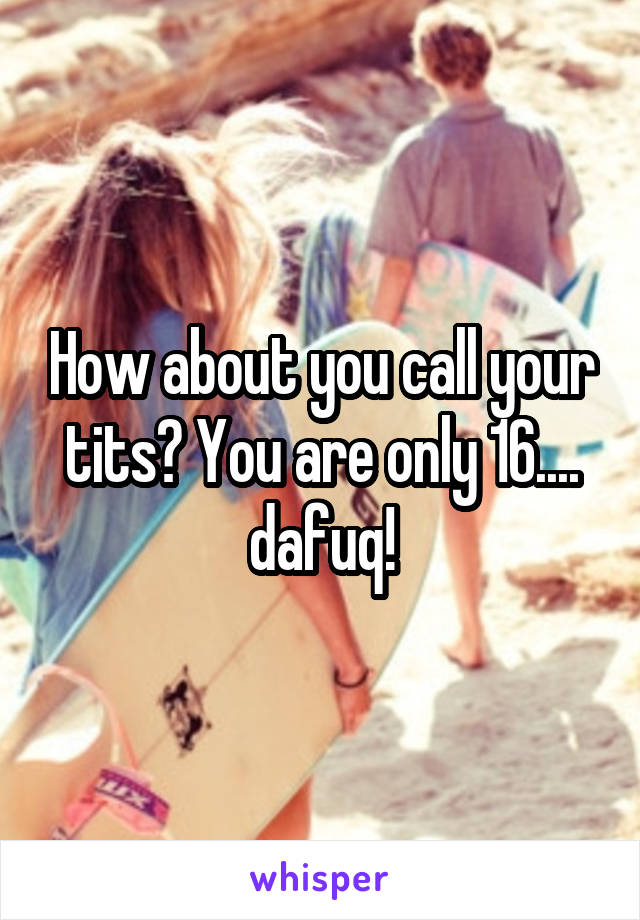 How about you call your tits? You are only 16.... dafuq!