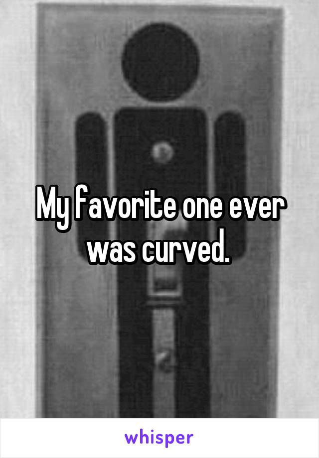 My favorite one ever was curved. 