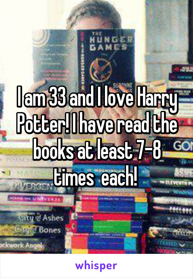 I am 33 and I love Harry Potter! I have read the books at least 7-8 times  each! 