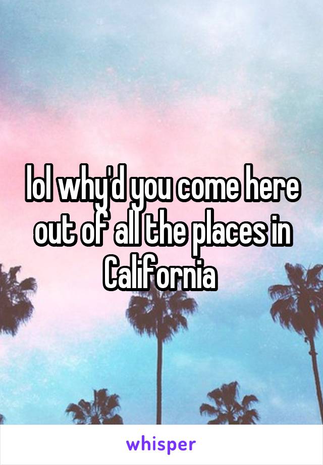 lol why'd you come here out of all the places in California 