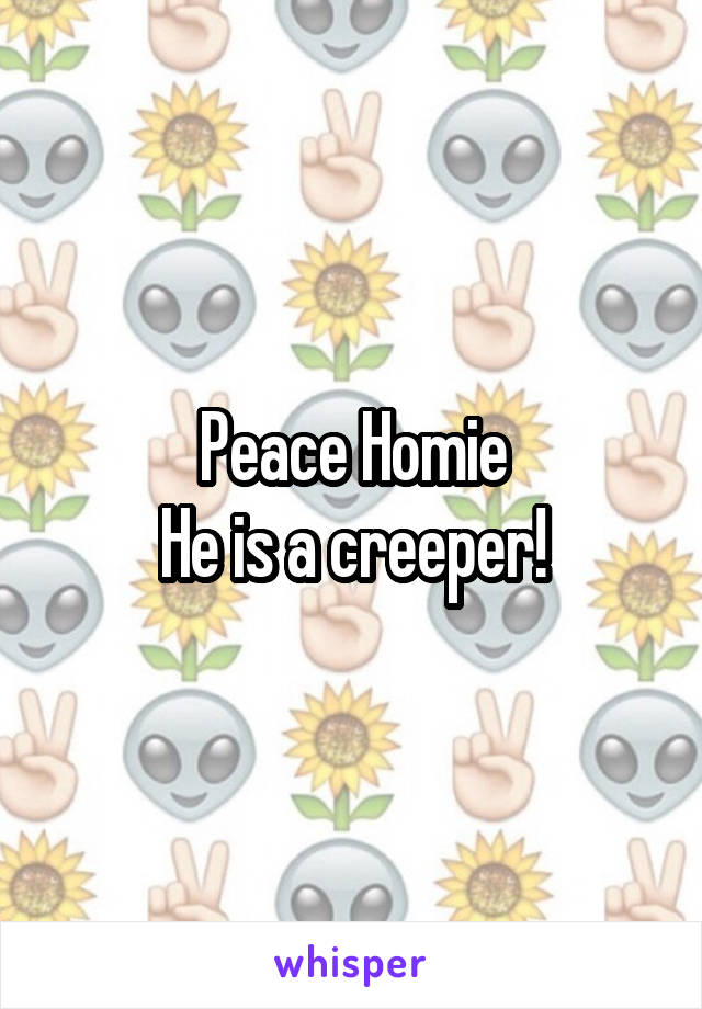 Peace Homie
He is a creeper!