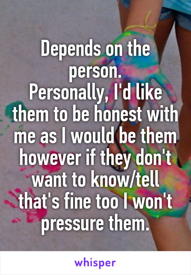 Depends on the person.
Personally, I'd like them to be honest with me as I would be them however if they don't want to know/tell that's fine too I won't pressure them.