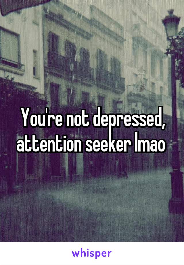 You're not depressed, attention seeker lmao 