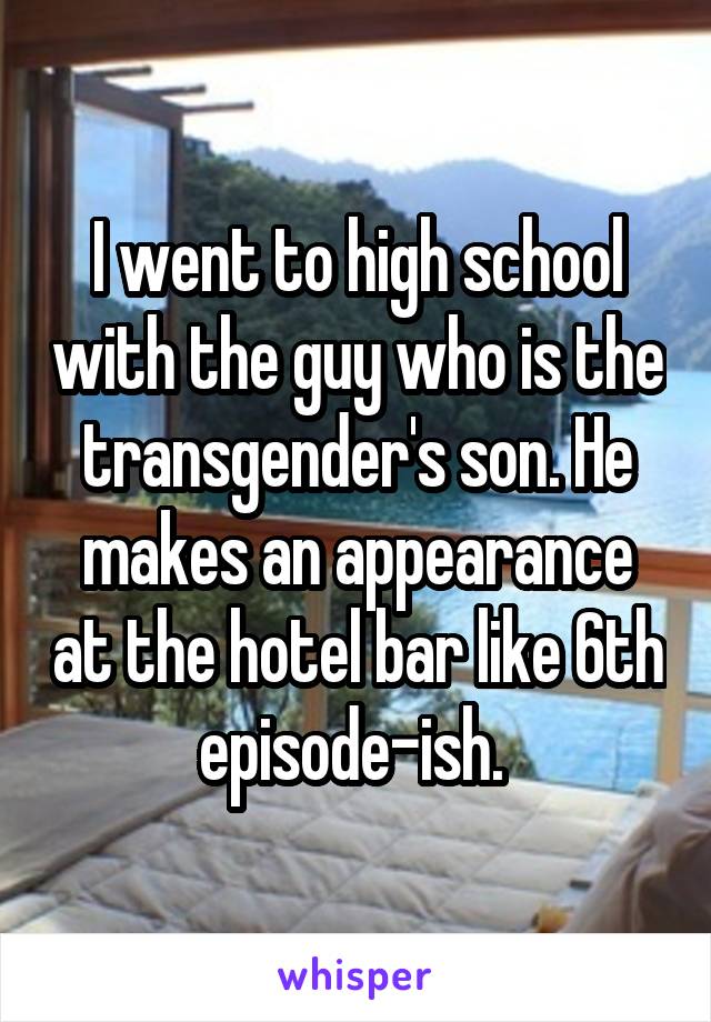 I went to high school with the guy who is the transgender's son. He makes an appearance at the hotel bar like 6th episode-ish. 