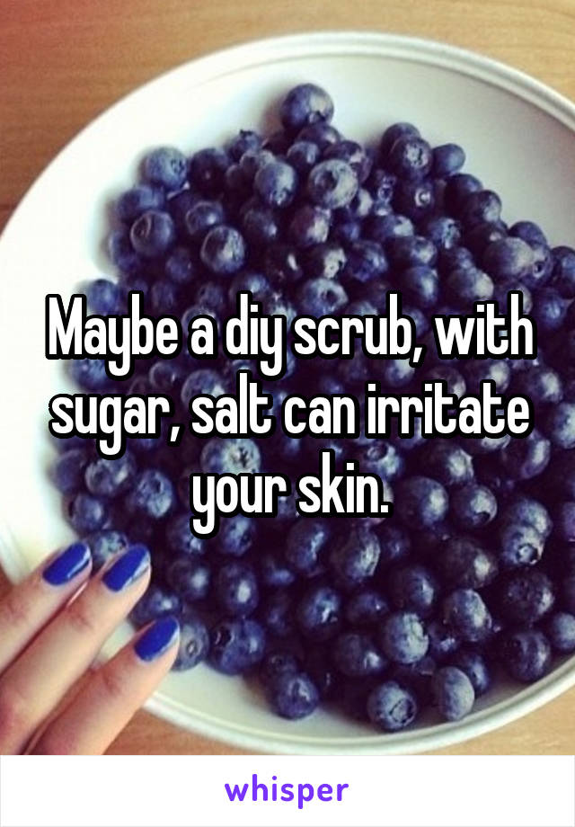 Maybe a diy scrub, with sugar, salt can irritate your skin.