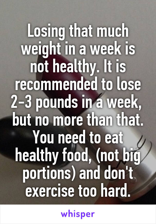 Losing that much weight in a week is not healthy. It is recommended to lose 2-3 pounds in a week,  but no more than that. You need to eat healthy food, (not big portions) and don't exercise too hard.