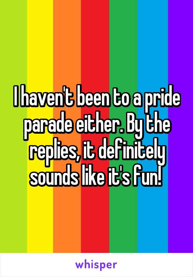 I haven't been to a pride parade either. By the replies, it definitely sounds like it's fun! 