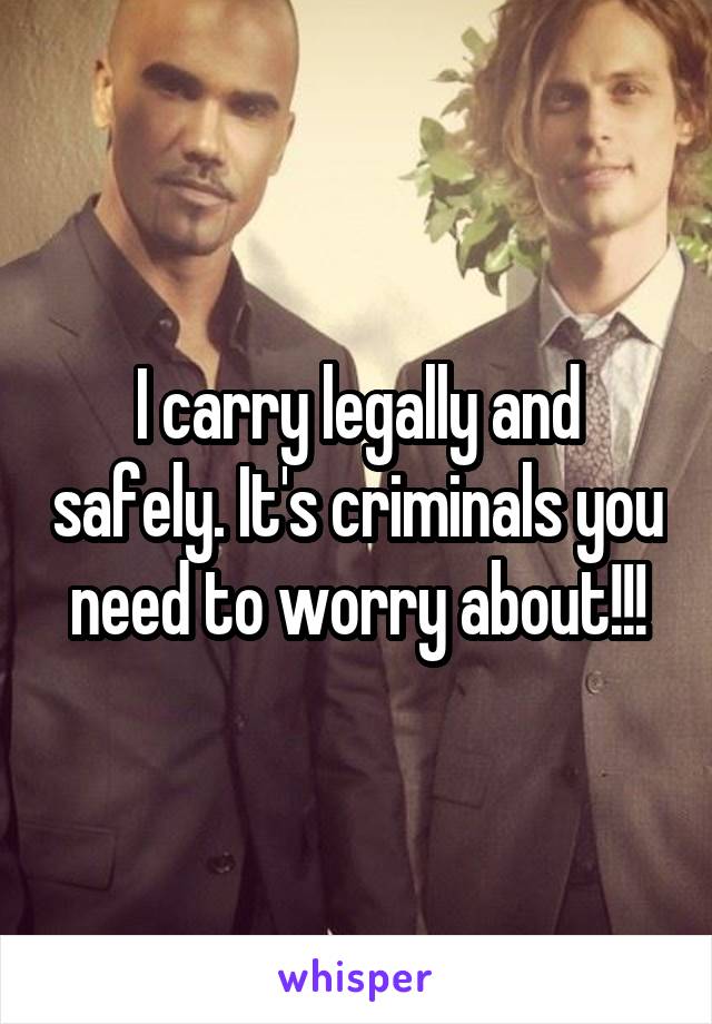 I carry legally and safely. It's criminals you need to worry about!!!