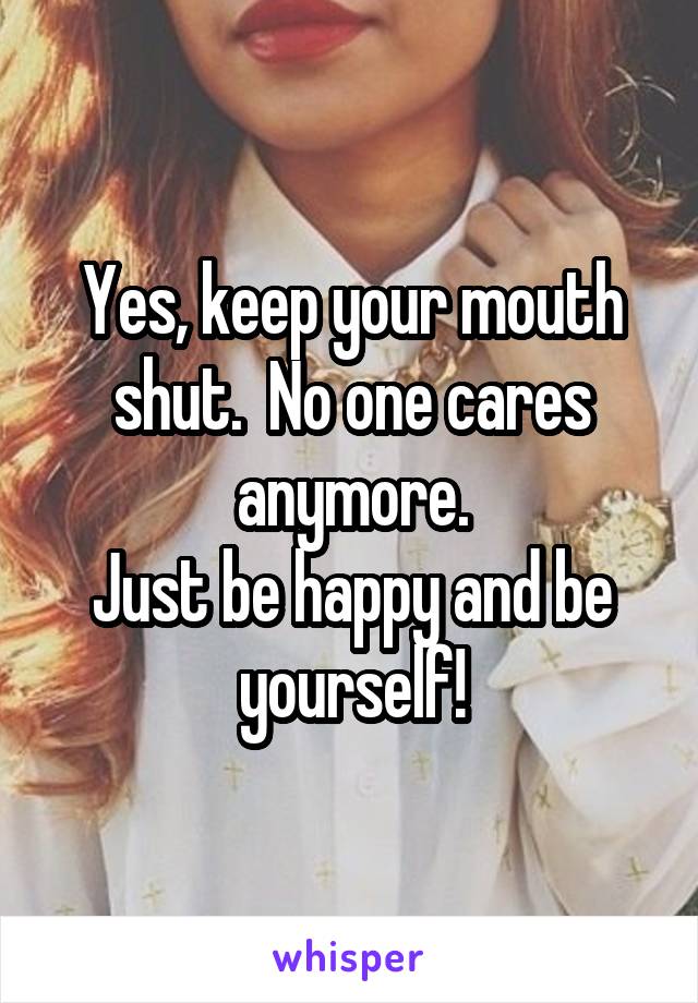Yes, keep your mouth shut.  No one cares anymore.
Just be happy and be yourself!