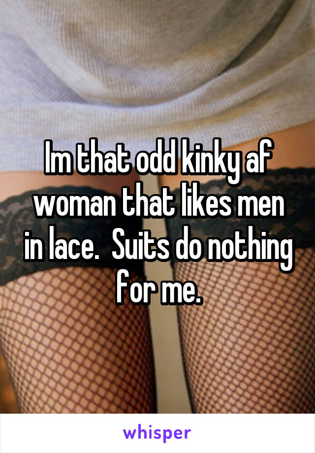 Im that odd kinky af woman that likes men in lace.  Suits do nothing for me.