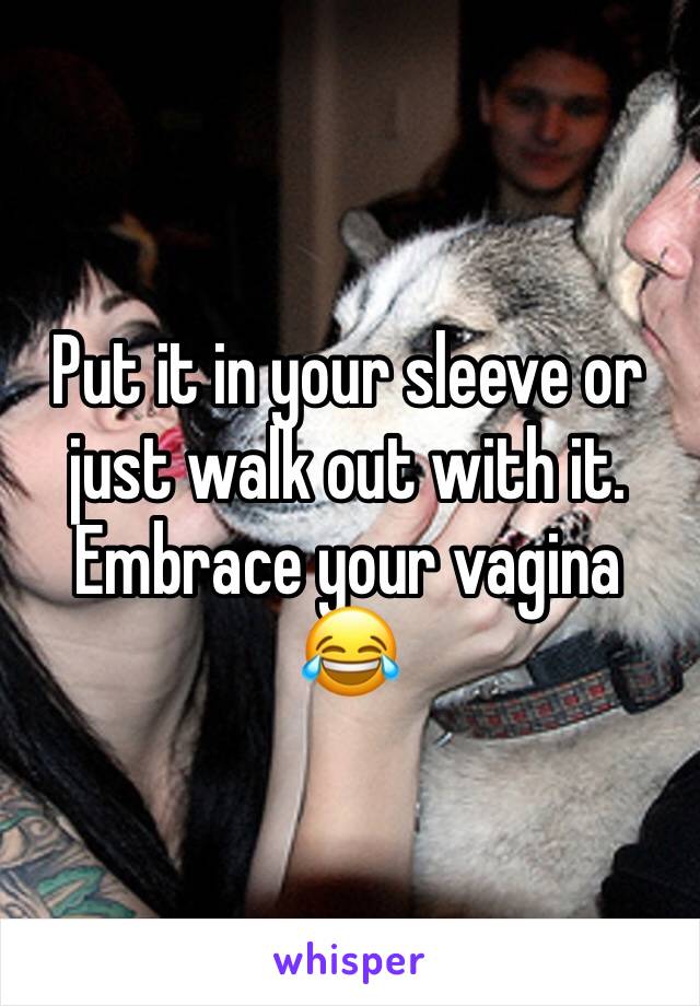 Put it in your sleeve or just walk out with it. Embrace your vagina 😂